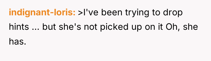 indignant-loris >I've been trying to drop hints ... but she's...