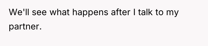 We'll see what happens after I talk to my partner.