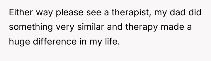 Either way please see a therapist, my dad did something...