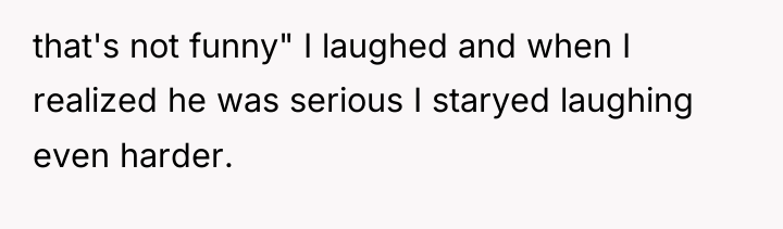 that's not funny" I laughed and when I realized he...