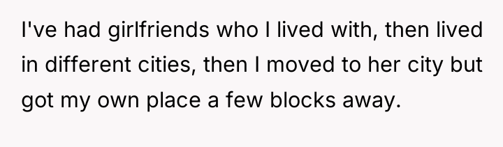 I've had girlfriends who I lived with, then lived in...