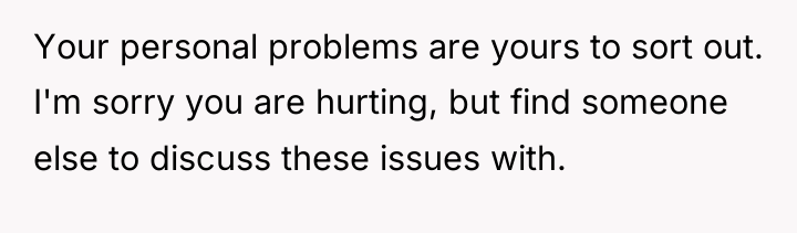 Your personal problems are yours to sort out. I'm sorry...