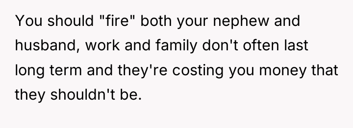 You should "fire" both your nephew and husband, work and...
