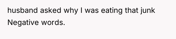 husband asked why I was eating that junk Negative words.