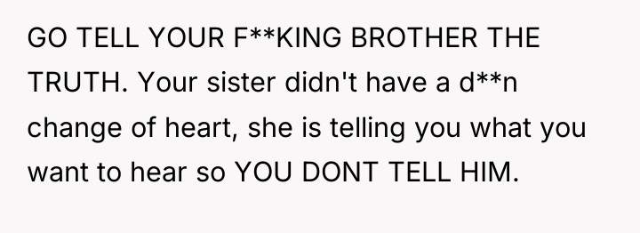 GO TELL YOUR F**KING BROTHER THE TRUTH. Your sister didn't...