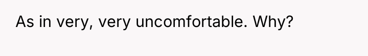 As in very, very uncomfortable. Why?