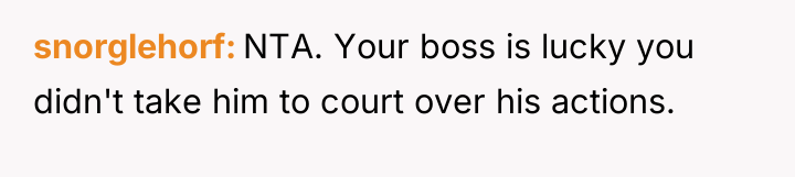 snorglehorf NTA. Your boss is lucky you didn't take him...