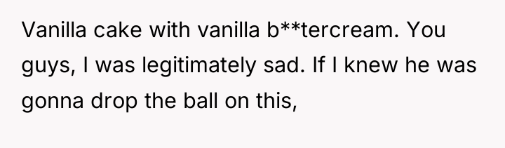 Vanilla cake with vanilla b**tercream. You guys, I was legitimately...