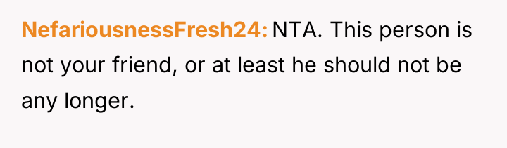 NefariousnessFresh24 NTA. This person is not your friend, or at...