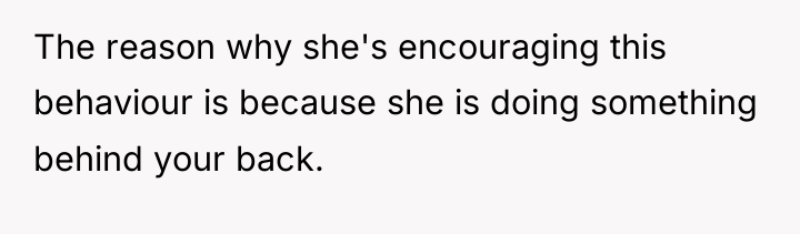 The reason why she's encouraging this behaviour is because she...