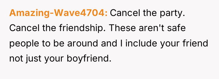 Amazing-Wave4704 Cancel the party. Cancel the friendship. These aren't safe...