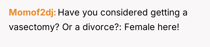 Momof2dj Have you considered getting a vasectomy? Or a divorce?:...
