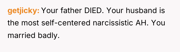 getjicky Your father DIED. Your husband is the most self-centered...