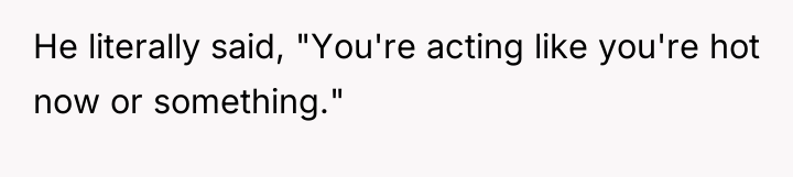 He literally said, "You're acting like you're hot now or...