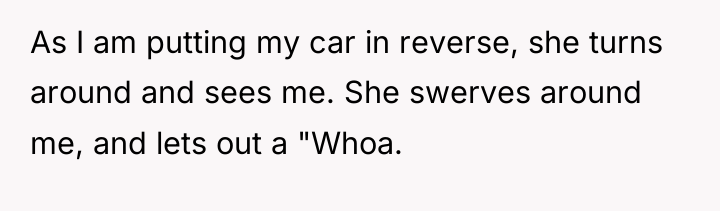 As I am putting my car in reverse, she turns...