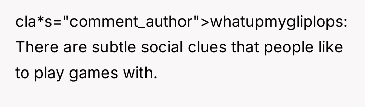 cla*s="comment_author">whatupmygliplops: There are subtle social clues that people like to...