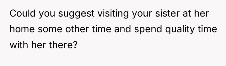 Could you suggest visiting your sister at her home some...
