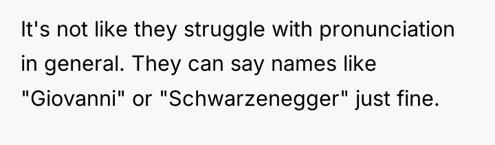 It's not like they struggle with pronunciation in general. They...