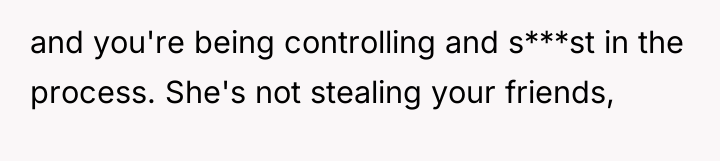 and you're being controlling and s***st in the process. She's...