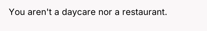 You aren't a daycare nor a restaurant.