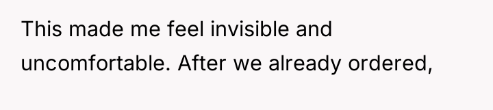 This made me feel invisible and uncomfortable. After we already...