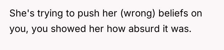 She's trying to push her (wrong) beliefs on you, you...