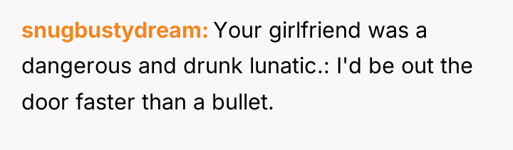 snugbustydream Your girlfriend was a dangerous and drunk lunatic.: I'd...