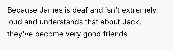 Because James is deaf and isn't extremely loud and understands...