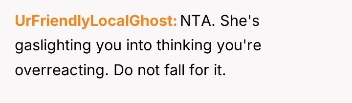 UrFriendlyLocalGhost NTA. She's gaslighting you into thinking you're overreacting. Do...