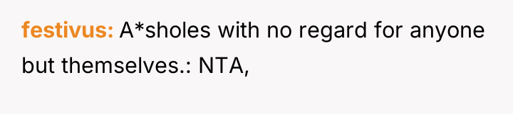 festivus A*sholes with no regard for anyone but themselves.: NTA,