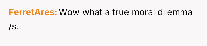 FerretAres Wow what a true moral dilemma /s.