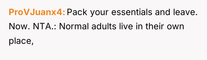 ProVJuanx4 Pack your essentials and leave. Now. NTA.: Normal adults...
