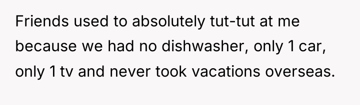 Friends used to absolutely tut-tut at me because we had...