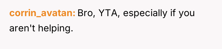 corrin_avatan Bro, YTA, especially if you aren't helping.