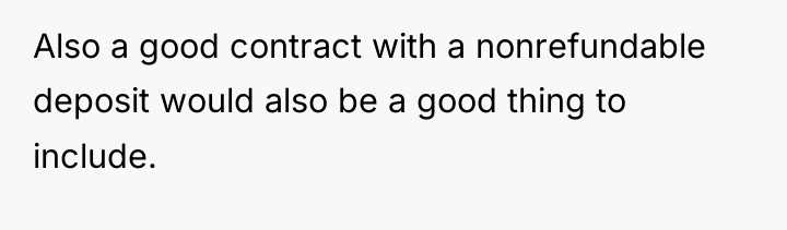 Also a good contract with a nonrefundable deposit would also...