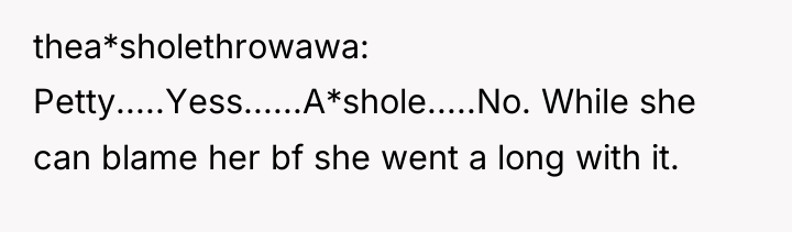 thea*sholethrowawa Petty.....Yess......A*shole.....No. While she can blame her bf she went...