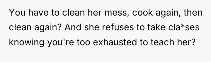 You have to clean her mess, cook again, then clean...