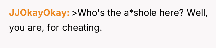 JJOkayOkay >Who's the a*shole here? Well, you are, for cheating.