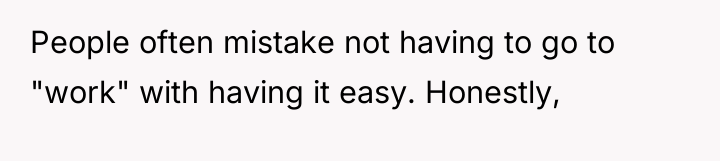 People often mistake not having to go to "work" with...
