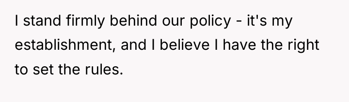 I stand firmly behind our policy - it's my establishment,...