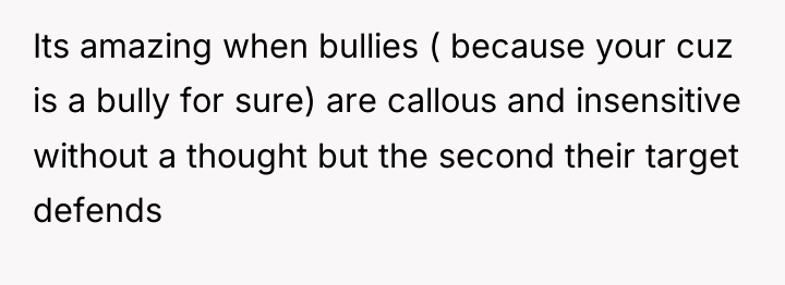 Its amazing when bullies ( because your cuz is a...