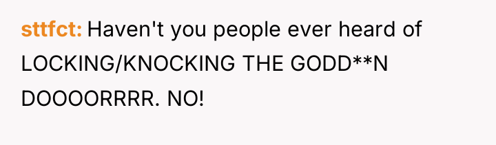 sttfct Haven't you people ever heard of LOCKING/KNOCKING THE GODD**N...
