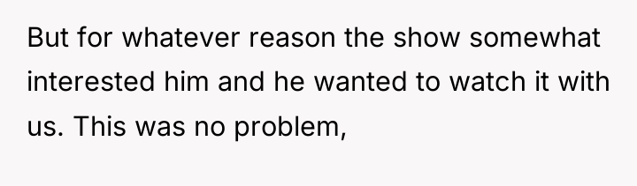 But for whatever reason the show somewhat interested him and...