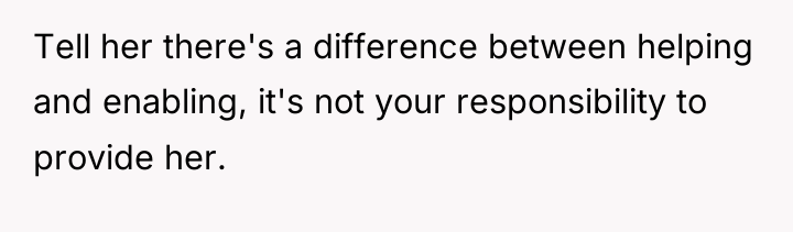Tell her there's a difference between helping and enabling, it's...