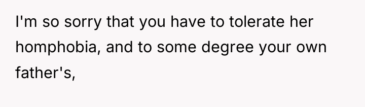 I'm so sorry that you have to tolerate her homphobia,...
