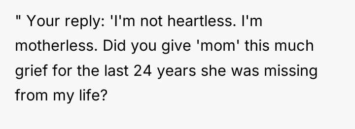 " Your reply: 'I'm not heartless. I'm motherless. Did you...