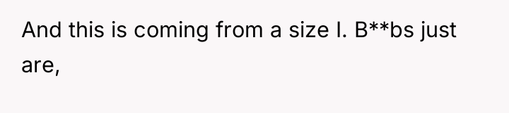 And this is coming from a size I. B**bs just...
