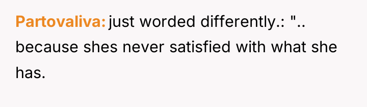 Partovaliva just worded differently.: ".. because shes never satisfied with...
