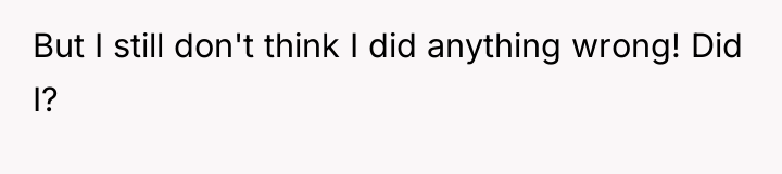 But I still don't think I did anything wrong! Did...