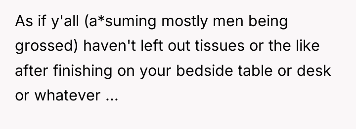 As if y'all (a*suming mostly men being grossed) haven't left...